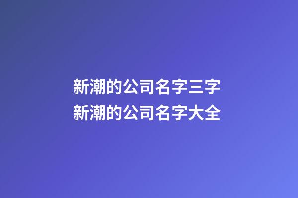 新潮的公司名字三字 新潮的公司名字大全-第1張-公司起名-玄機(jī)派